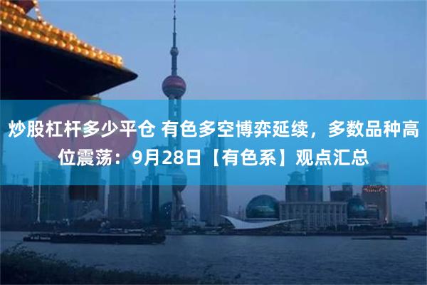 炒股杠杆多少平仓 有色多空博弈延续,多数品种高位震荡:9月28日【有色系】观点汇总