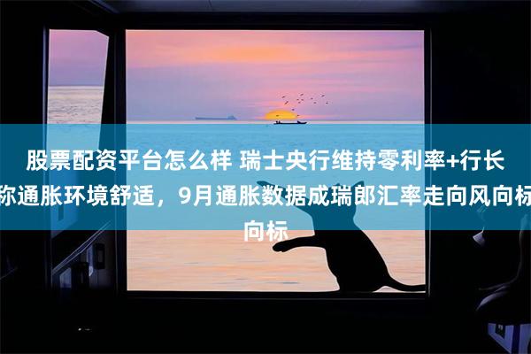 股票配资平台怎么样 瑞士央行维持零利率+行长称通胀环境舒适，9月通胀数据成瑞郎汇率走向风向标
