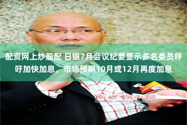 配资网上炒股配 日银7月会议纪要显示多名委员呼吁加快加息，市场预期10月或12月再度加息