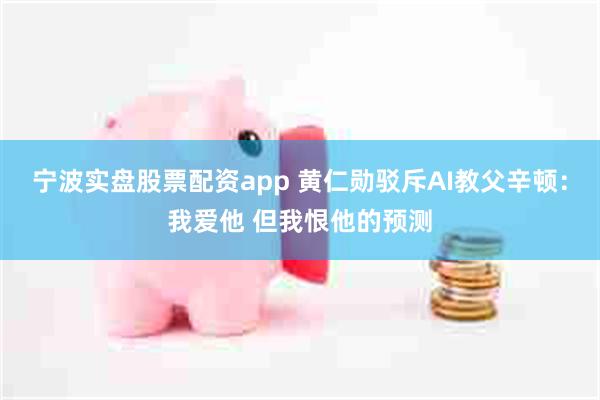 宁波实盘股票配资app 黄仁勋驳斥AI教父辛顿：我爱他 但我恨他的预测