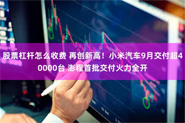 股票杠杆怎么收费 再创新高！小米汽车9月交付超40000台 澎程首批交付火力全开