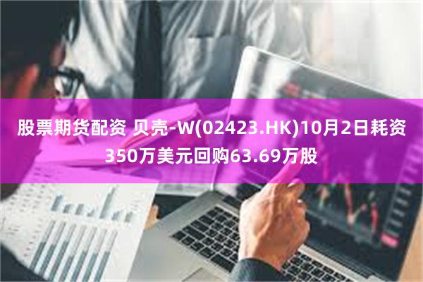 股票期货配资 贝壳-W(02423.HK)10月2日耗资350万美元回购63.69万股