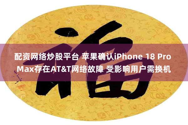 配资网络炒股平台 苹果确认iPhone 18 Pro Max存在AT&T网络故障 受影响用户需换机