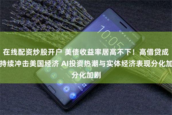 在线配资炒股开户 美债收益率居高不下！高借贷成本持续冲击美国经济 AI投资热潮与实体经济表现分化加剧