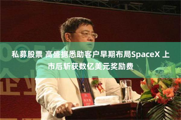 私募股票 高盛据悉助客户早期布局SpaceX 上市后斩获数亿美元奖励费