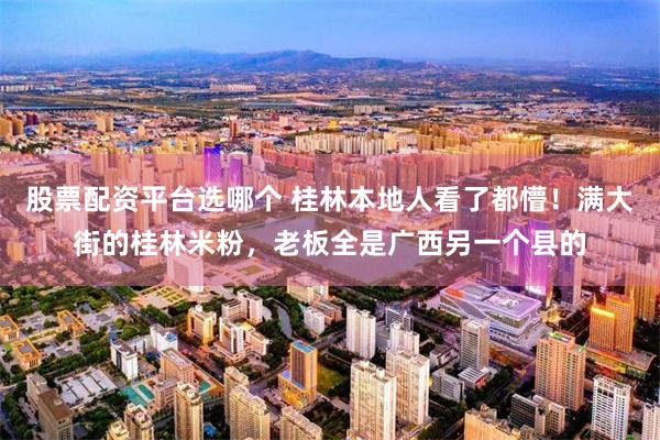股票配资平台选哪个 桂林本地人看了都懵！满大街的桂林米粉，老板全是广西另一个县的