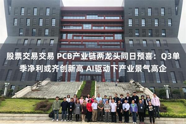 股票交易交易 PCB产业链两龙头同日预喜：Q3单季净利或齐创新高 AI驱动下产业景气高企