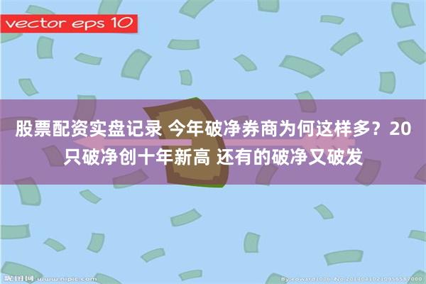 股票配资实盘记录 今年破净券商为何这样多?20只破净创十年新高 还有的破净又破发