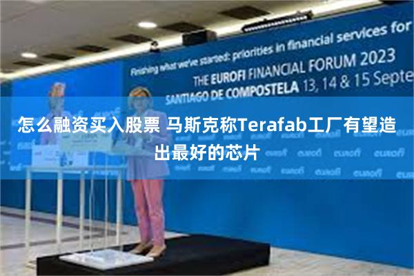怎么融资买入股票 马斯克称Terafab工厂有望造出最好的芯片