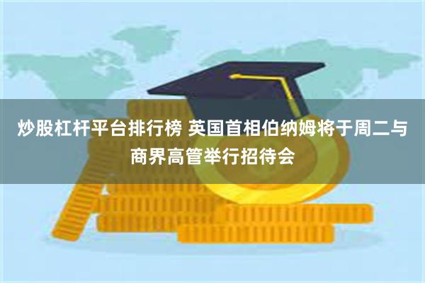 炒股杠杆平台排行榜 英国首相伯纳姆将于周二与商界高管举行招待会