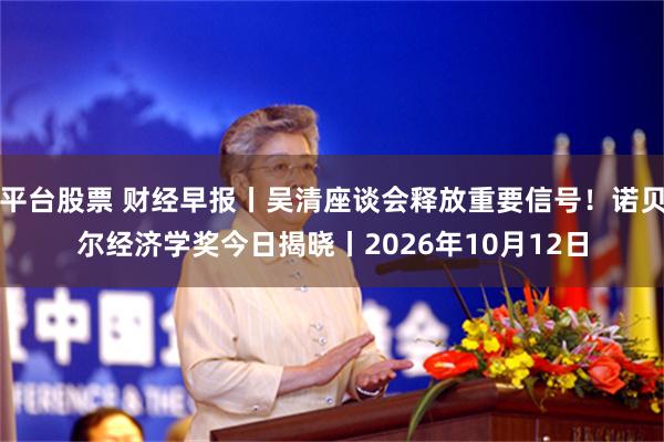 平台股票 财经早报丨吴清座谈会释放重要信号！诺贝尔经济学奖今日揭晓丨2026年10月12日