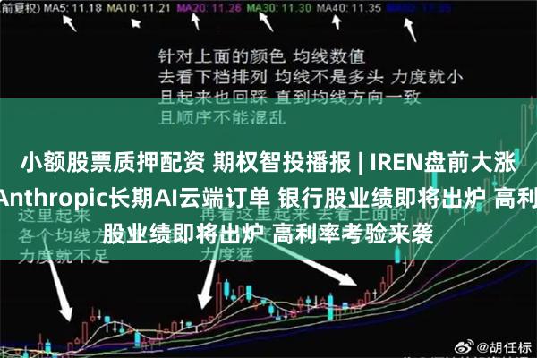 小额股票质押配资 期权智投播报 | IREN盘前大涨超5% 拿下Anthropic长期AI云端订单 银行股业绩即将出炉 高利率考验来袭