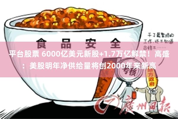 平台股票 6000亿美元新股+1.7万亿解禁！高盛：美股明年净供给量将创2000年来新高
