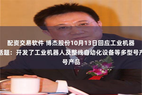 配资交易软件 博杰股份10月13日回应工业机器人话题：开发了工业机器人及整线自动化设备等多型号产品