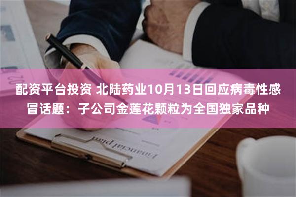 配资平台投资 北陆药业10月13日回应病毒性感冒话题：子公司金莲花颗粒为全国独家品种