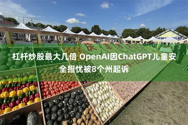 杠杆炒股最大几倍 OpenAI因ChatGPT儿童安全担忧被8个州起诉