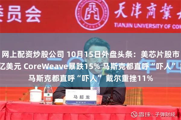 网上配资炒股公司 10月15日外盘头条：美芯片股市值蒸发超1万亿美元 CoreWeave暴跌15% 马斯克都直呼“吓人” 戴尔重挫11%