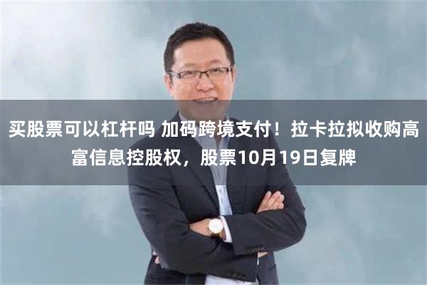 买股票可以杠杆吗 加码跨境支付！拉卡拉拟收购高富信息控股权，股票10月19日复牌