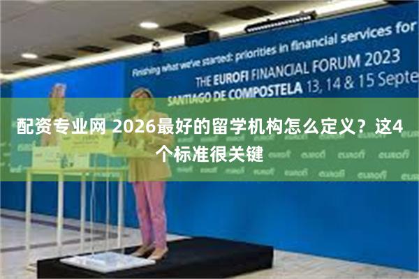 配资专业网 2026最好的留学机构怎么定义？这4个标准很关键