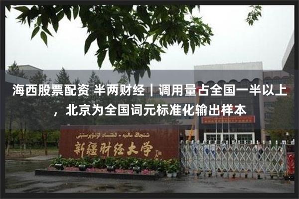 海西股票配资 半两财经｜调用量占全国一半以上，北京为全国词元标准化输出样本