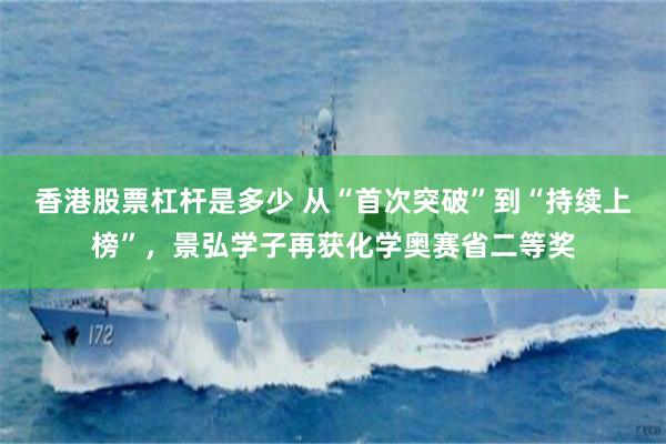 香港股票杠杆是多少 从“首次突破”到“持续上榜”，景弘学子再获化学奥赛省二等奖