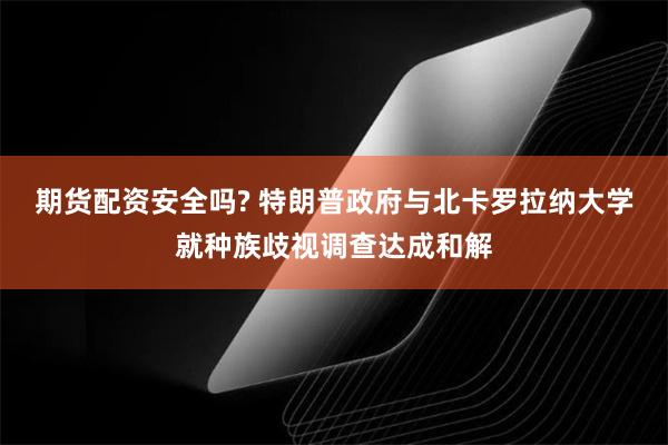 期货配资安全吗? 特朗普政府与北卡罗拉纳大学就种族歧视调查达成和解