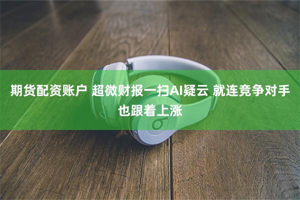 期货配资账户 超微财报一扫AI疑云 就连竞争对手也跟着上涨