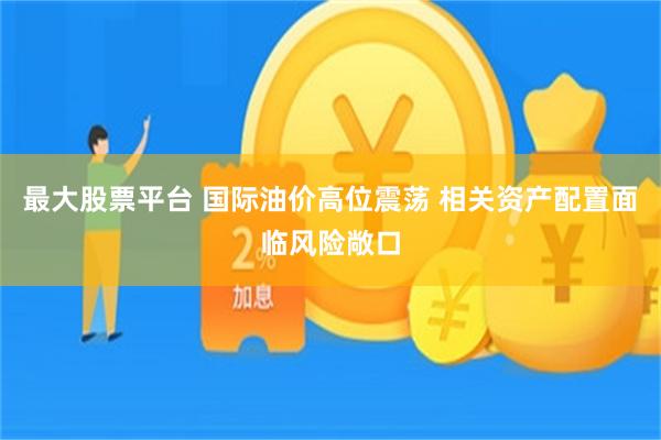 最大股票平台 国际油价高位震荡 相关资产配置面临风险敞口