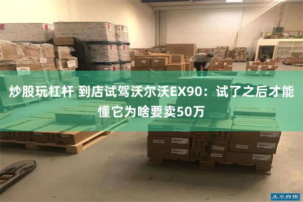 炒股玩杠杆 到店试驾沃尔沃EX90：试了之后才能懂它为啥要卖50万