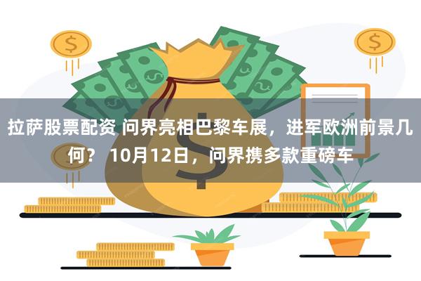 拉萨股票配资 问界亮相巴黎车展，进军欧洲前景几何？ 10月12日，问界携多款重磅车