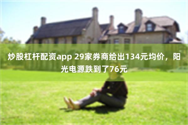 炒股杠杆配资app 29家券商给出134元均价，阳光电源跌到了76元