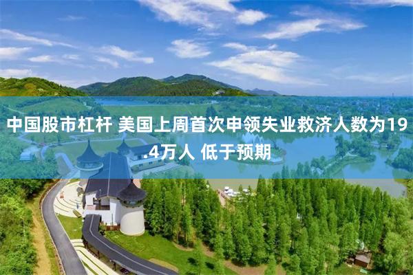 中国股市杠杆 美国上周首次申领失业救济人数为19.4万人 低于预期