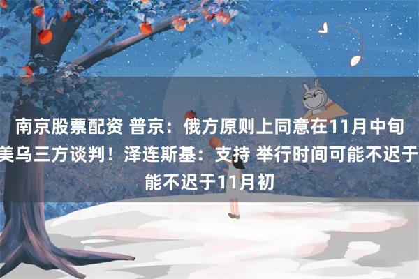 南京股票配资 普京：俄方原则上同意在11月中旬重启俄美乌三方谈判！泽连斯基：支持 举行时间可能不迟于11月初