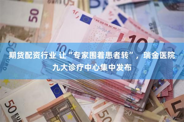 期货配资行业 让“专家围着患者转”，瑞金医院九大诊疗中心集中发布