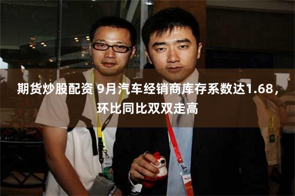 期货炒股配资 9月汽车经销商库存系数达1.68,环比同比双双走高