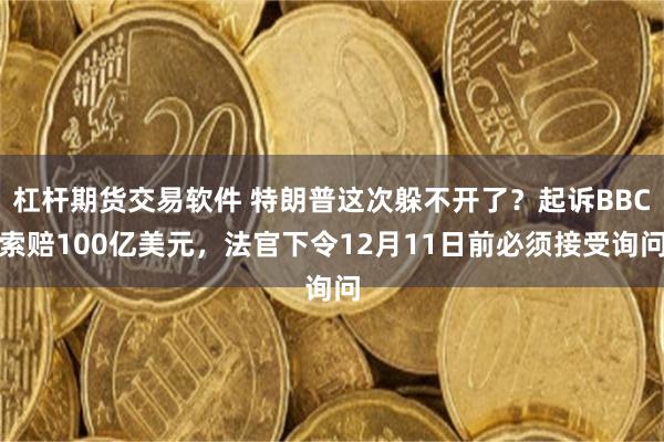 杠杆期货交易软件 特朗普这次躲不开了？起诉BBC索赔100亿美元，法官下令12月11日前必须接受询问