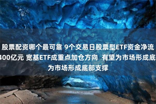 股票配资哪个最可靠 9个交易日股票型ETF资金净流入近1400亿元 宽基ETF成重点加仓方向 有望为市场形成底部支撑
