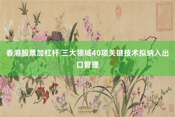 香港股票加杠杆 三大领域40项关键技术拟纳入出口管理