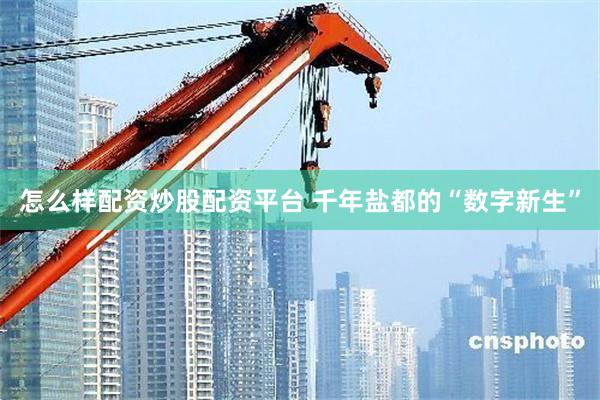 怎么样配资炒股配资平台 千年盐都的“数字新生”