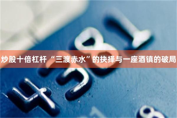炒股十倍杠杆 “三渡赤水”的抉择与一座酒镇的破局